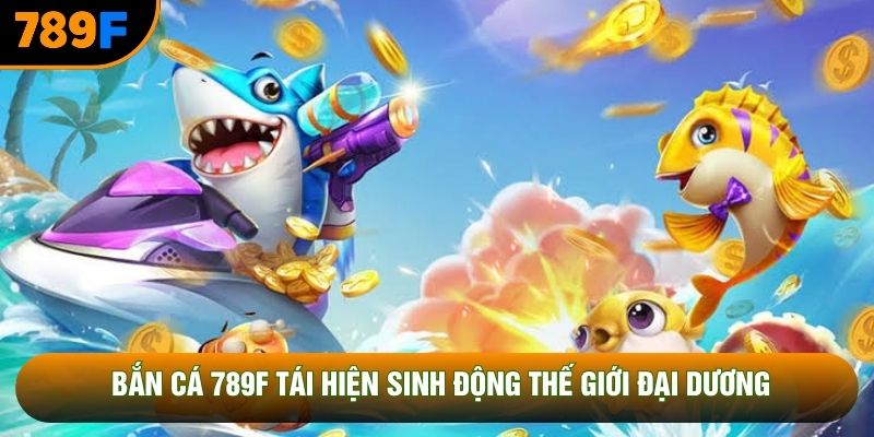 Bắn cá 789F tái hiện sinh động thế giới đại dương