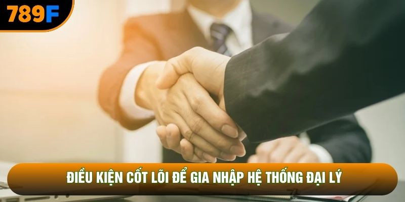 Điều kiện cốt lõi để gia nhập hệ thống đại lý