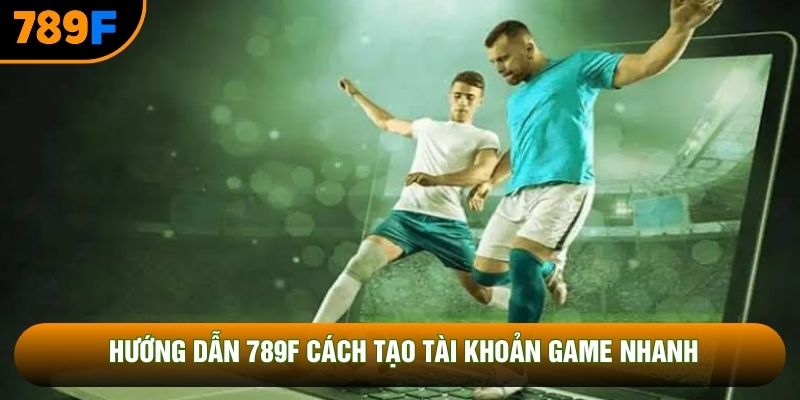 Hướng dẫn 789F cách tạo tài khoản game nhanh