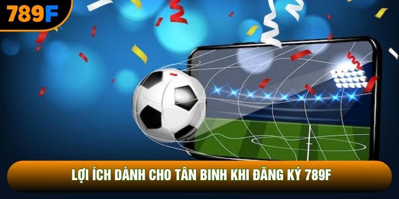 Lợi ích dành cho tân binh khi đăng ký 789F
