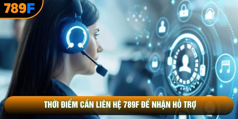 Thời điểm cần liên hệ 789F để nhận hỗ trợ
